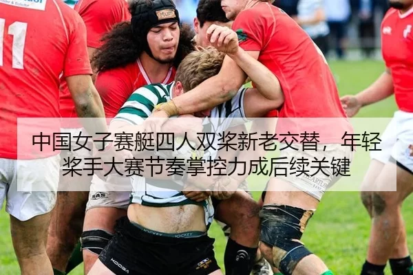 中国女子赛艇四人双桨新老交替，年轻桨手大赛节奏掌控力成后续关键